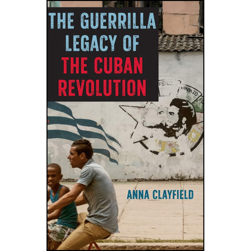 کتاب The Guerrilla Legacy of the Cuban Revolution اثر Anna Clayfield انتشارات University of Florida Press