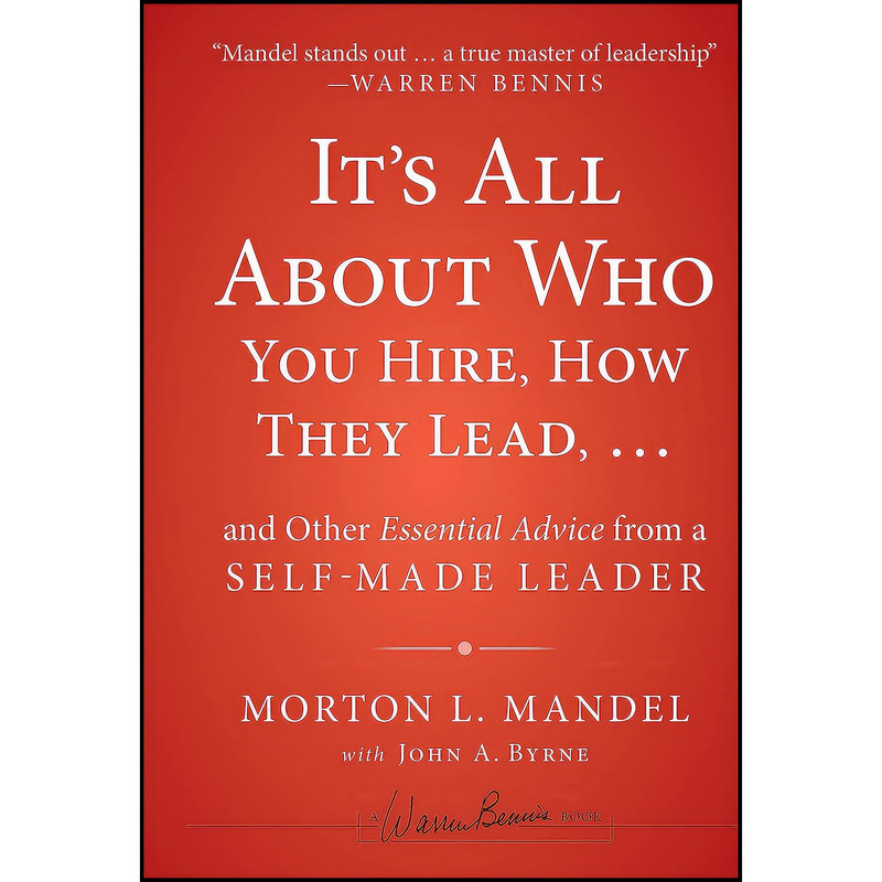 کتاب Its All About Who You Hire How They Lead...and Other Essential Advice from a Self-Made Leader اثر John A. Byrne and Morton Mandel انتشارات Jossey-Bass